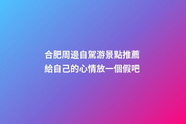 合肥周邊自駕游景點推薦 給自己的心情放一個假吧